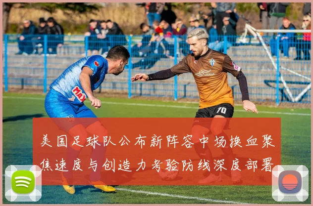 美国足球队公布新阵容中场换血聚焦速度与创造力考验防线深度部署