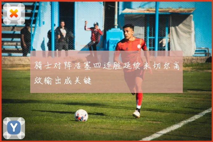 骑士对阵活塞四连胜延续米切尔高效输出成关键