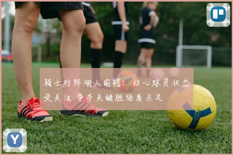 骑士对阵湖人前瞻：核心球员状态受关注 争夺关键胜场看点足