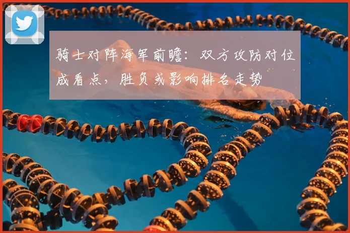骑士对阵海军前瞻：双方攻防对位成看点，胜负或影响排名走势
