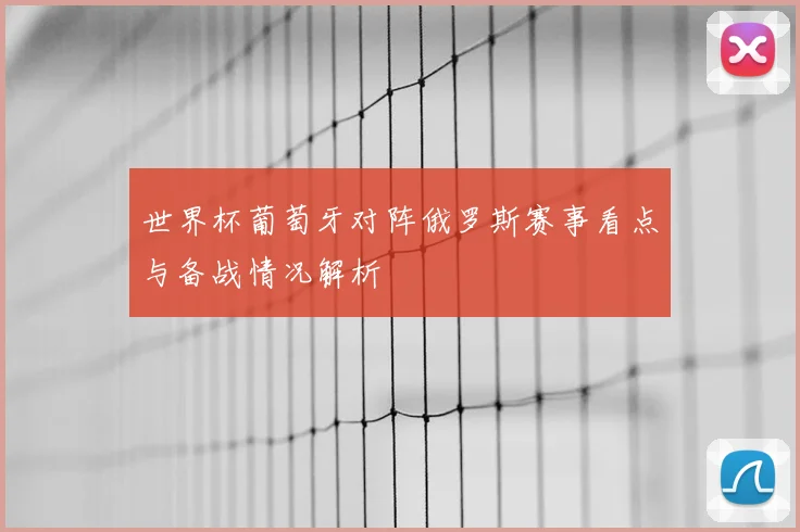 世界杯葡萄牙对阵俄罗斯赛事看点与备战情况解析