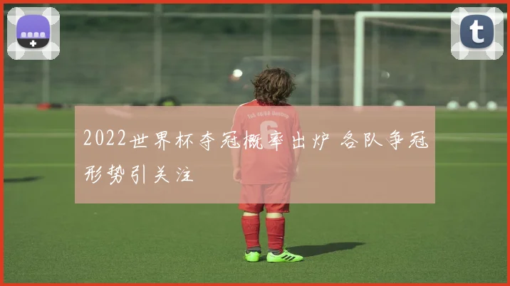 2022世界杯夺冠概率出炉 各队争冠形势引关注