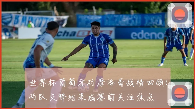 世界杯葡萄牙对摩洛哥战绩回顾:两队交锋结果成赛前关注焦点