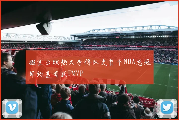 掘金击败热火夺得队史首个NBA总冠军约基奇获FMVP