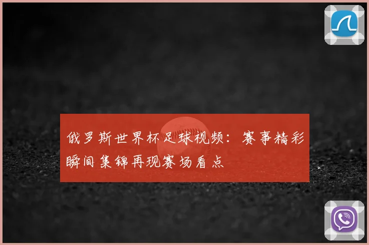 俄罗斯世界杯足球视频：赛事精彩瞬间集锦再现赛场看点