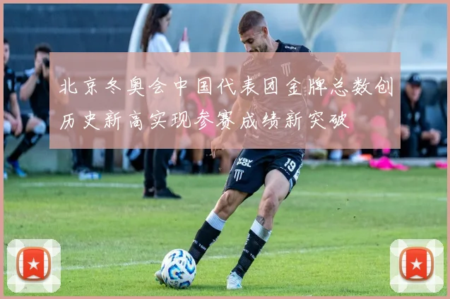 北京冬奥会中国代表团金牌总数创历史新高实现参赛成绩新突破