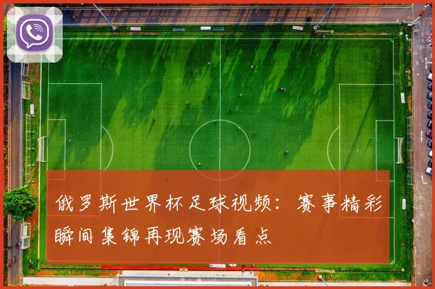 俄罗斯世界杯足球视频:赛事精彩瞬间集锦再现赛场看点