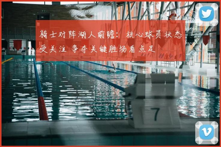 骑士对阵湖人前瞻：核心球员状态受关注 争夺关键胜场看点足