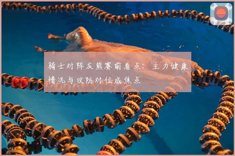 骑士对阵灰熊赛前看点：主力健康情况与攻防对位成焦点