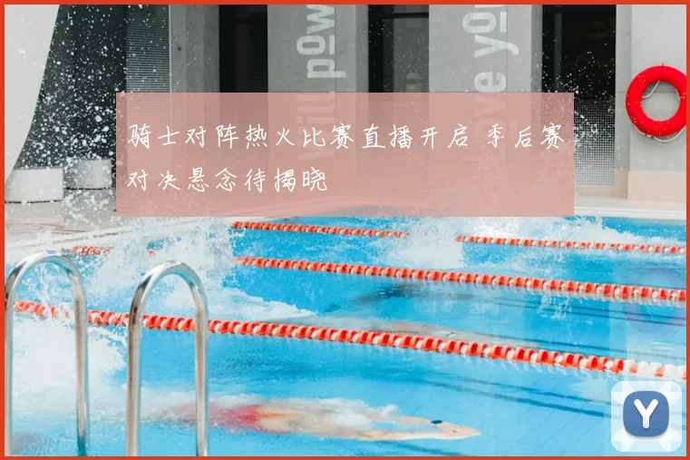 骑士对阵热火比赛直播开启 季后赛对决悬念待揭晓