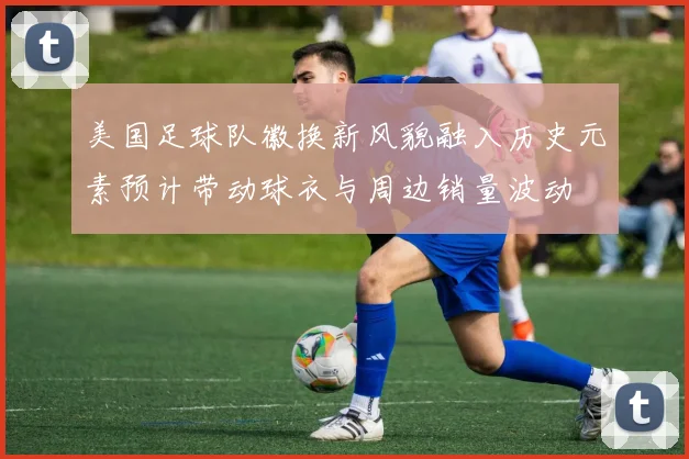 美国足球队徽换新风貌融入历史元素预计带动球衣与周边销量波动