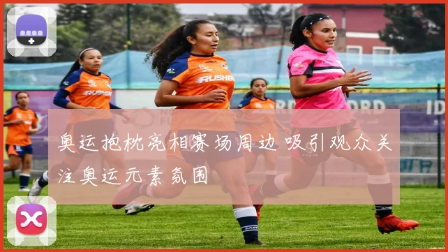 奥运抱枕亮相赛场周边 吸引观众关注奥运元素氛围
