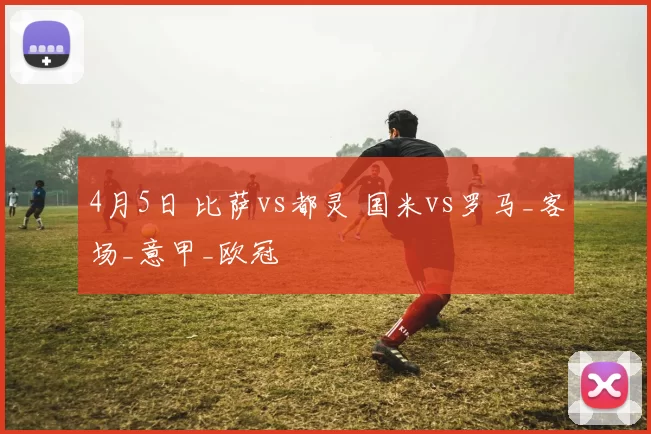 4月5日 比萨vs都灵 国米vs罗马_客场_意甲_欧冠