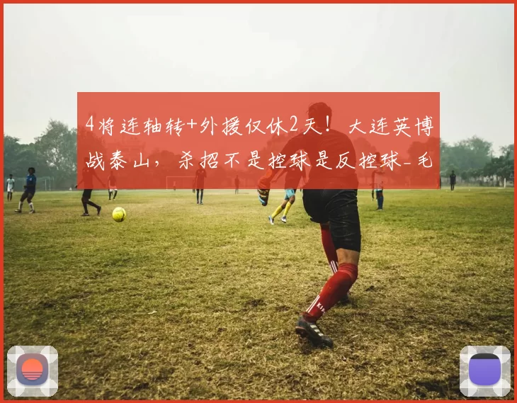 4将连轴转+外援仅休2天！大连英博战泰山，杀招不是控球是反控球_毛伟杰_中超_客场